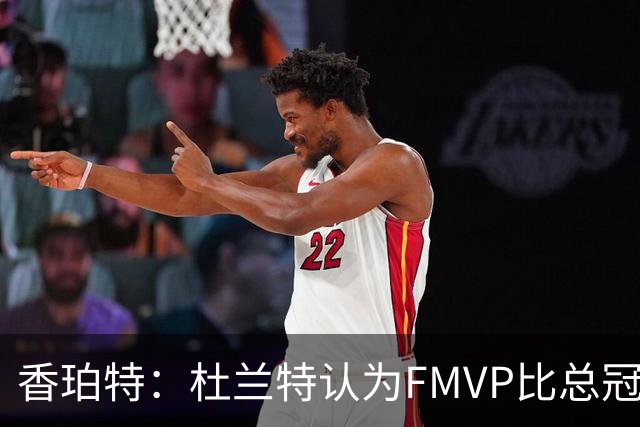 香珀特：杜兰特认为FMVP比总冠军更重要，我完全理解